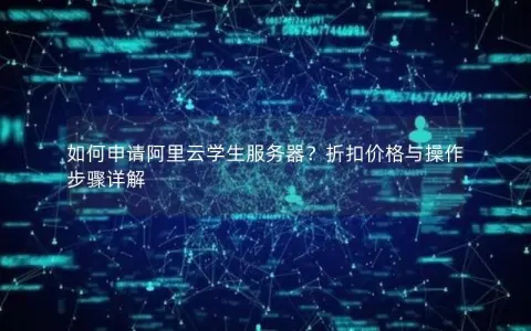 如何申请阿里云学生服务器？折扣价格与操作步骤详解