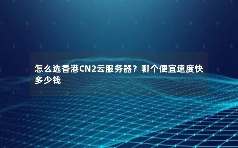 怎么选香港CN2云服务器?哪个便宜速度快多少钱 怎么选香港CN2云服务器?哪个便宜速度快多少钱