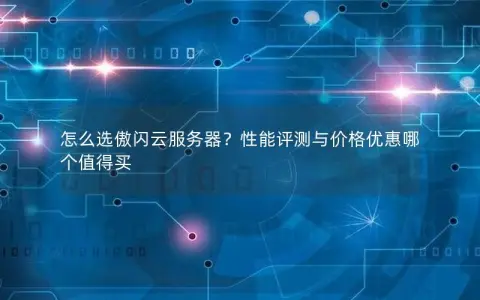 怎么选傲闪云服务器？性能评测与价格优惠哪个值得买