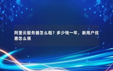 阿里云服务器怎么租？多少钱一年，新用户优惠怎么领