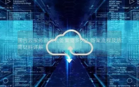 国内云服务器怎么备案要多久？备案流程及所需材料详解
