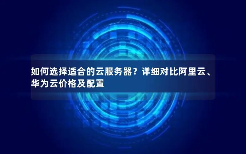 如何选择适合的云服务器?详细对比阿里云、华为云价格及配置 如何选择适合的云服务器?详细对比阿里云、华为云价格及配置