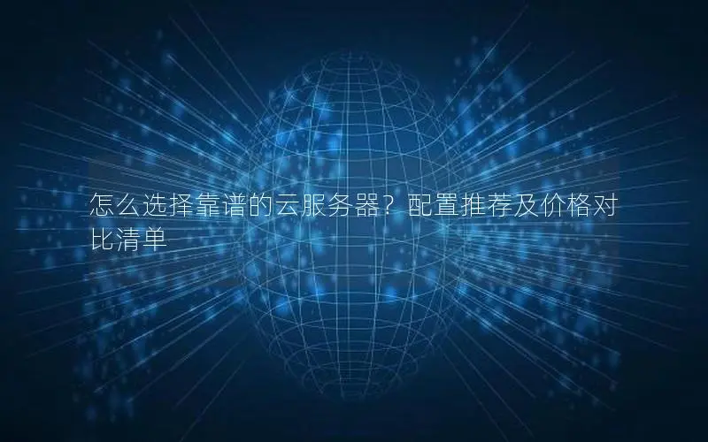 怎么选择靠谱的云服务器？配置推荐及价格对比清单