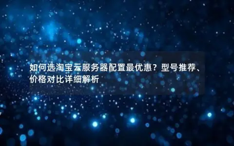 如何选淘宝云服务器配置最优惠?型号推荐、价格对比详细解析 如何选淘宝云服务器配置最优惠?型号推荐、价格对比详细解析