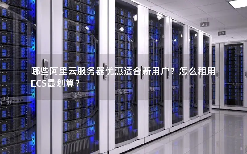 哪些阿里云服务器优惠适合新用户？怎么租用ECS最划算？