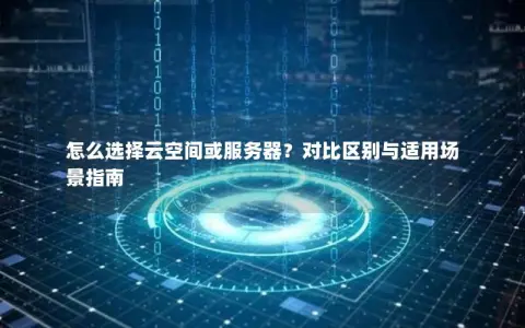 怎么选择云空间或服务器？对比区别与适用场景指南