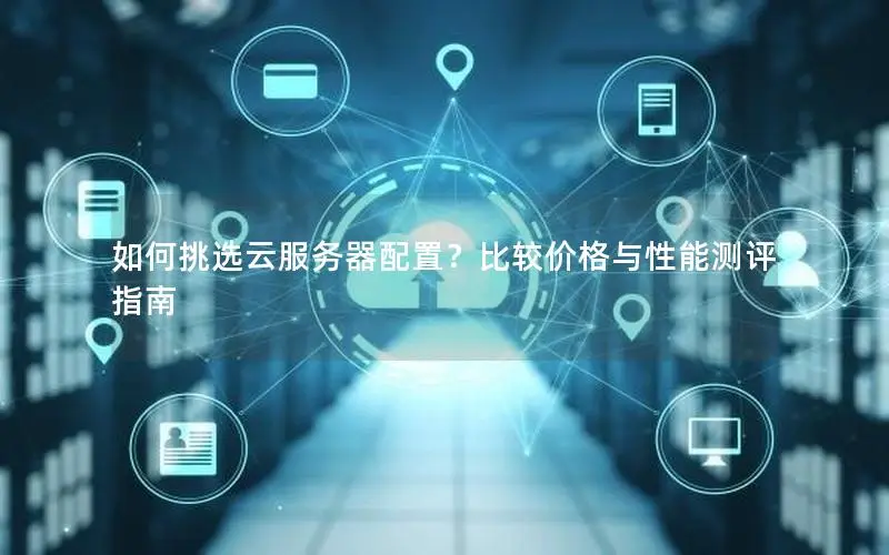 如何挑选云服务器配置?比较价格与性能测评指南 如何挑选云服务器配置?比较价格与性能测评指南