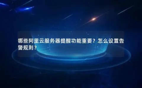 哪些阿里云服务器提醒功能重要？怎么设置告警规则？