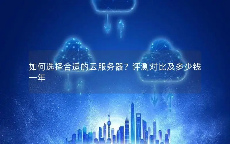 如何选择合适的云服务器?评测对比及多少钱一年 如何选择合适的云服务器?评测对比及多少钱一年