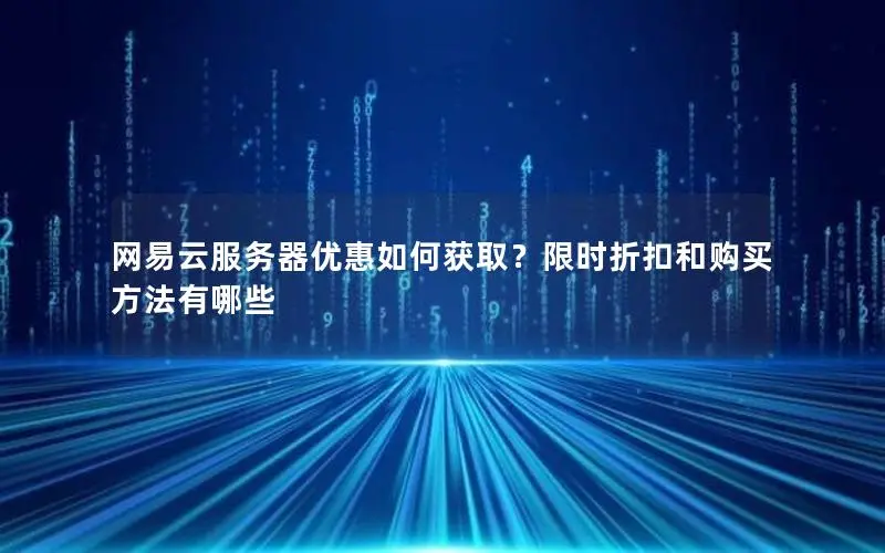 网易云服务器优惠如何获取?限时折扣和购买方法有哪些 网易云服务器优惠如何获取?限时折扣和购买方法有哪些
