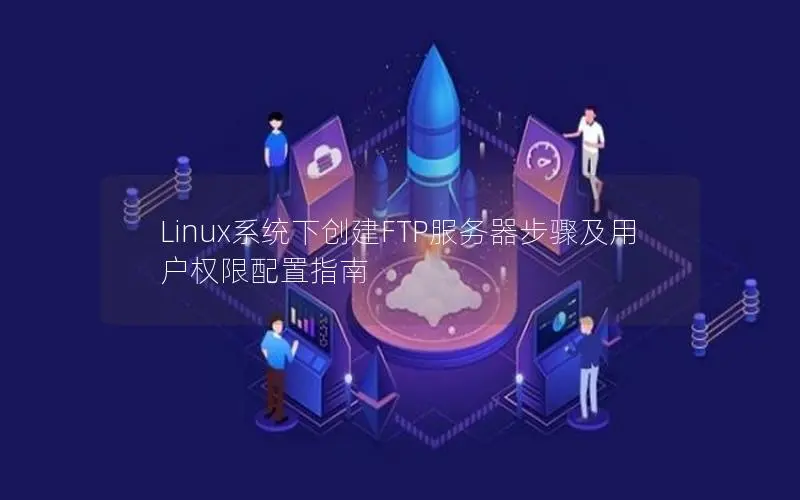 Linux系统下创建FTP服务器步骤及用户权限配置指南 Linux系统下创建FTP服务器步骤及用户权限配置指南