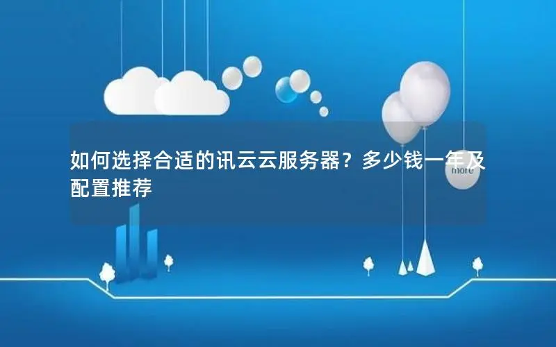 如何选择合适的讯云云服务器?多少钱一年及配置推荐 如何选择合适的讯云云服务器?多少钱一年及配置推荐