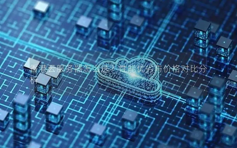 香港云服务器怎么选？性能优劣与价格对比分析