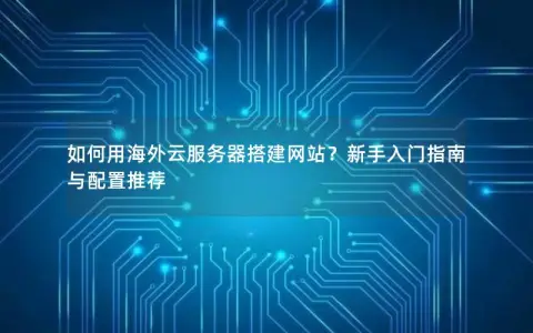 如何用海外云服务器搭建网站?新手入门指南与配置推荐 如何用海外云服务器搭建网站?新手入门指南与配置推荐