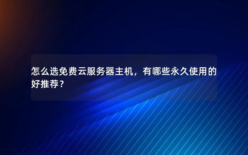 怎么选免费云服务器主机，有哪些永久使用的好推荐？