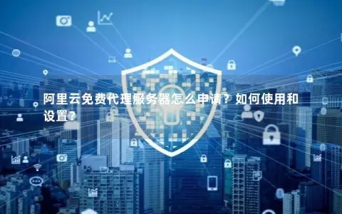 阿里云免费代理服务器怎么申请?如何使用和设置? 阿里云免费代理服务器怎么申请?如何使用和设置?