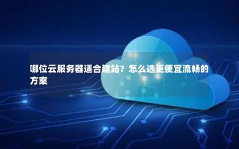 哪位云服务器适合建站？怎么选更便宜流畅的方案