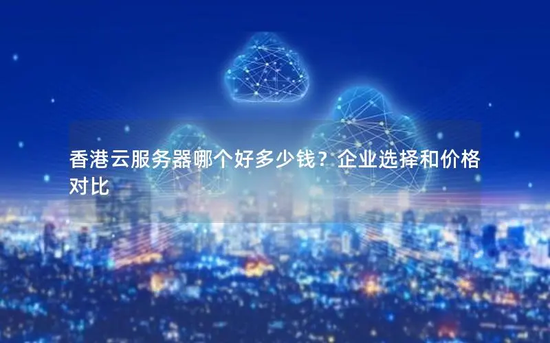 香港云服务器哪个好多少钱?企业选择和价格对比 香港云服务器哪个好多少钱?企业选择和价格对比