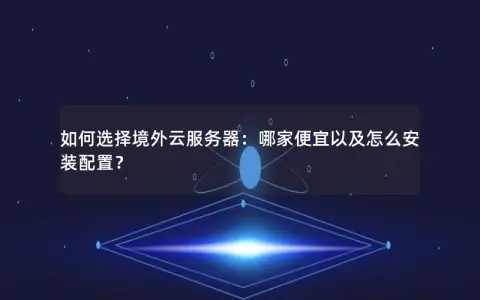 如何选择境外云服务器：哪家便宜以及怎么安装配置？