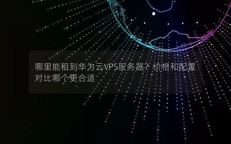 哪里能租到华为云VPS服务器?价格和配置对比哪个更合适 哪里能租到华为云VPS服务器?价格和配置对比哪个更合适