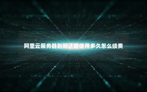 阿里云服务器到期还能使用多久怎么续费