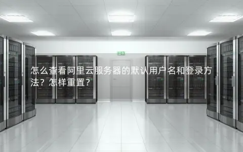 怎么查看阿里云服务器的默认用户名和登录方法？怎样重置？