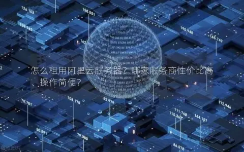 怎么租用阿里云服务器？哪家服务商性价比高、操作简便？