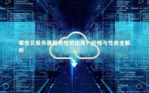 哪些云服务器租用性价比高？价格与性能全解析