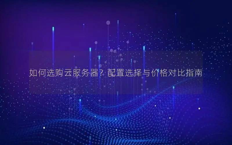 如何选购云服务器?配置选择与价格对比指南 如何选购云服务器?配置选择与价格对比指南
