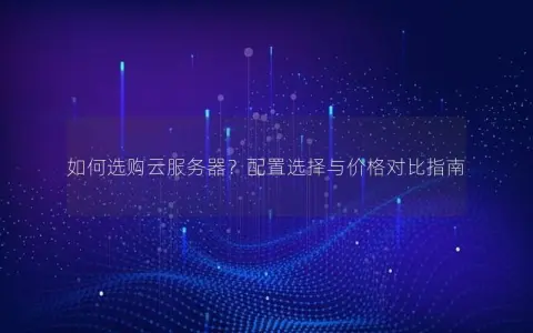 如何选购云服务器？配置选择与价格对比指南