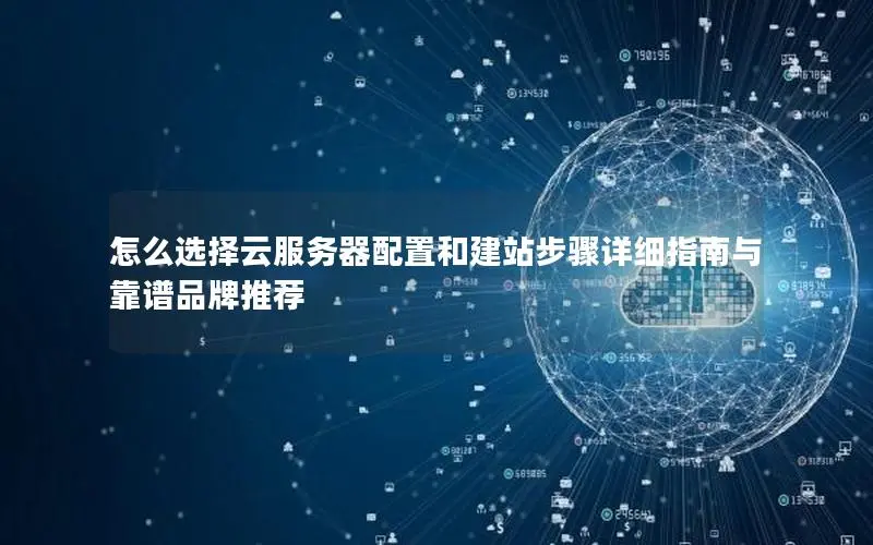 怎么选择云服务器配置和建站步骤详细指南与靠谱品牌推荐 怎么选择云服务器配置和建站步骤详细指南与靠谱品牌推荐