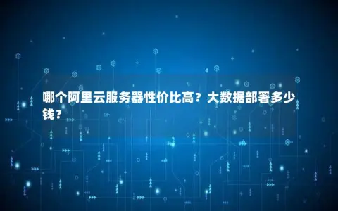 哪个阿里云服务器性价比高？大数据部署多少钱？