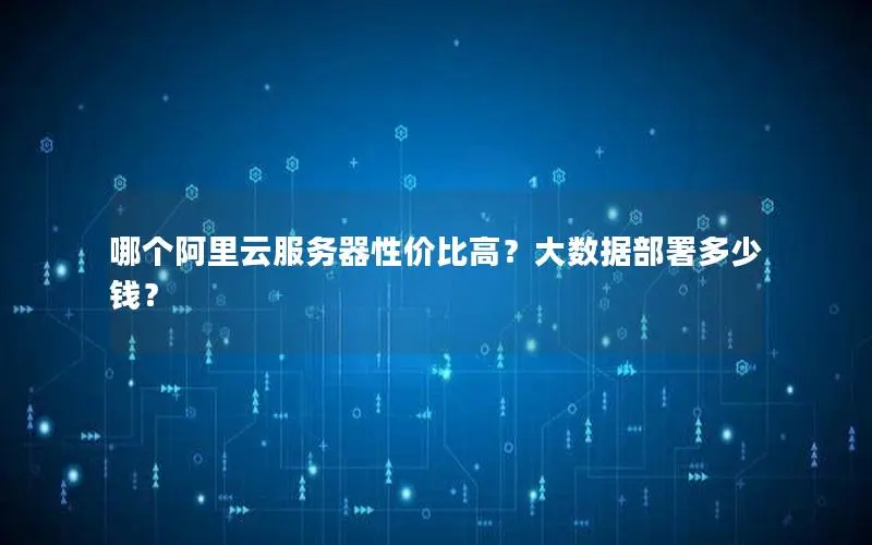 哪个阿里云服务器性价比高?大数据部署多少钱? 哪个阿里云服务器性价比高?大数据部署多少钱?