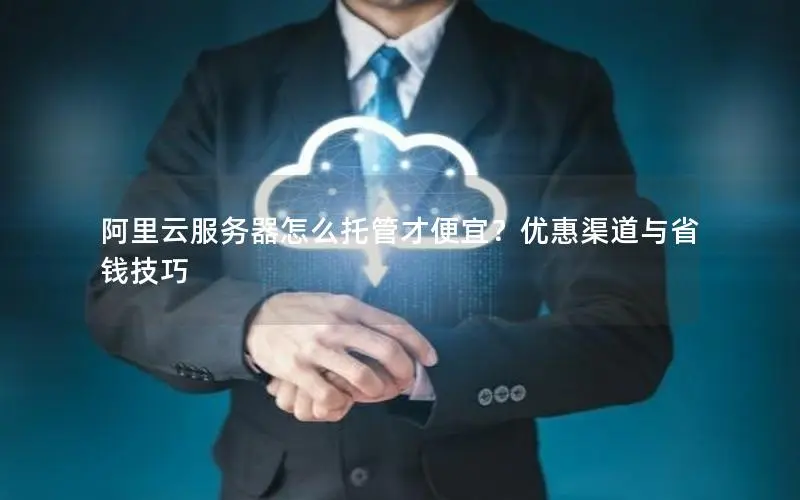 阿里云服务器怎么托管才便宜?优惠渠道与省钱技巧 阿里云服务器怎么托管才便宜?优惠渠道与省钱技巧