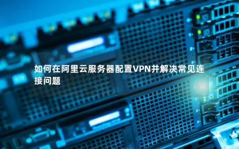 如何在阿里云服务器配置VPN并解决常见连接问题