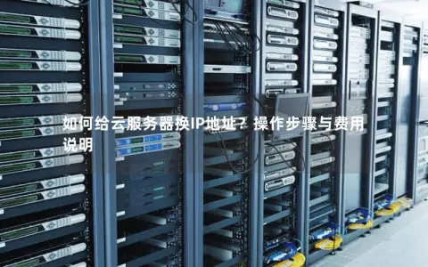 如何给云服务器换IP地址？操作步骤与费用说明
