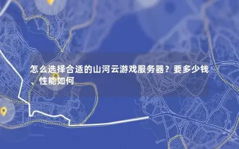 怎么选择合适的山河云游戏服务器？要多少钱、性能如何