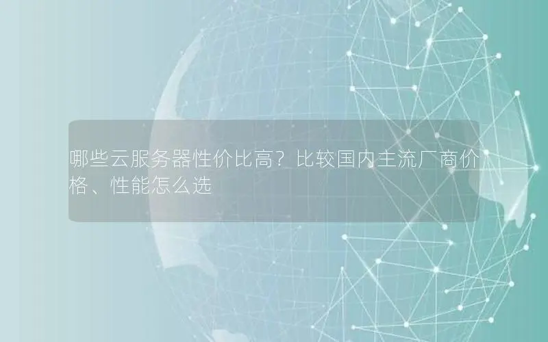 哪些云服务器性价比高？比较国内主流厂商价格、性能怎么选