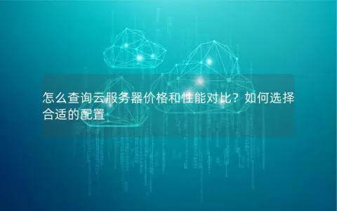 怎么查询云服务器价格和性能对比？如何选择合适的配置