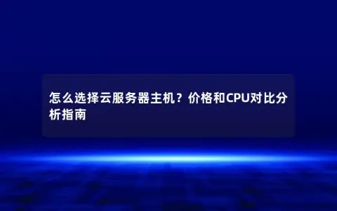 怎么选择云服务器主机？价格和CPU对比分析指南