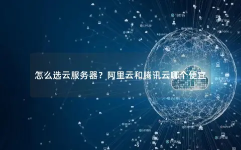 怎么选云服务器？阿里云和腾讯云哪个便宜