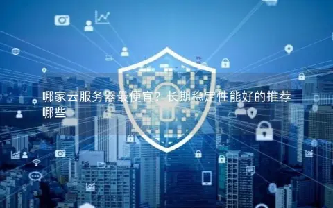 哪家云服务器最便宜？长期稳定性能好的推荐哪些