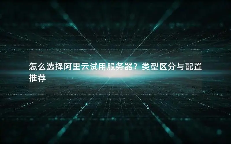 怎么选择阿里云试用服务器?类型区分与配置推荐 怎么选择阿里云试用服务器?类型区分与配置推荐