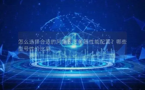怎么选择合适的阿里云服务器性能配置？哪些型号性价比高
