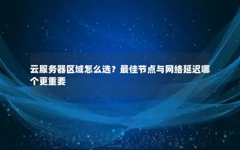 云服务器区域怎么选？最佳节点与网络延迟哪个更重要