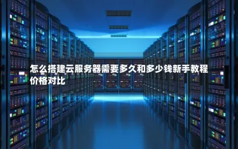 怎么搭建云服务器需要多久和多少钱新手教程 价格对比