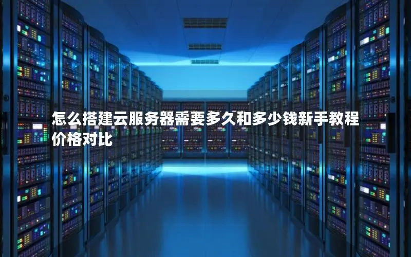 怎么搭建云服务器需要多久和多少钱新手教程 价格对比 怎么搭建云服务器需要多久和多少钱新手教程 价格对比