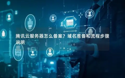 腾讯云服务器怎么备案？域名准备和流程步骤说明