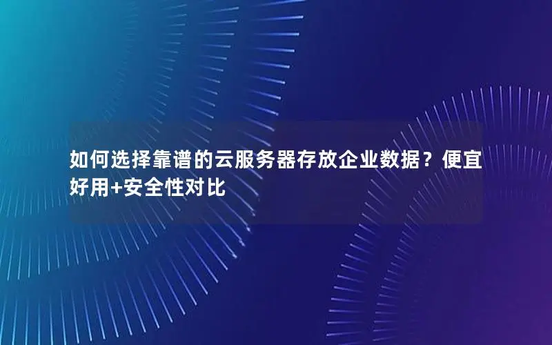 如何选择靠谱的云服务器存放企业数据？便宜好用+安全性对比