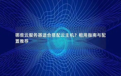 哪些云服务器适合搭配云主机？租用指南与配置推荐